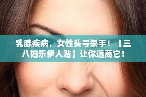 乳腺疾病，女性头号杀手！【三八妇乐伊人贴】让你远离它！