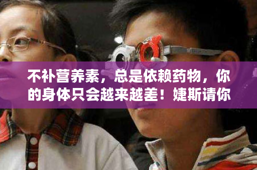 不补营养素，总是依赖药物，你的身体只会越来越差！婕斯请你了解一下……