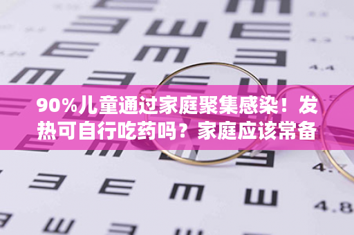 90%儿童通过家庭聚集感染！发热可自行吃药吗？家庭应该常备哪些药？