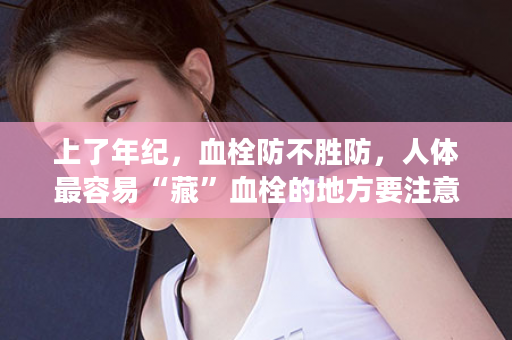 上了年纪，血栓防不胜防，人体最容易“藏”血栓的地方要注意，别让血栓“钻空子”，减少心脑血管栓塞，用御坊堂海狗油胶囊，让血栓“无处可藏”！