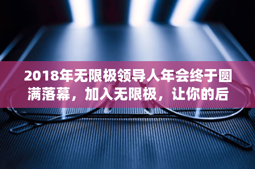 2018年无限极领导人年会终于圆满落幕，加入无限极，让你的后台硬的雷打都不动！