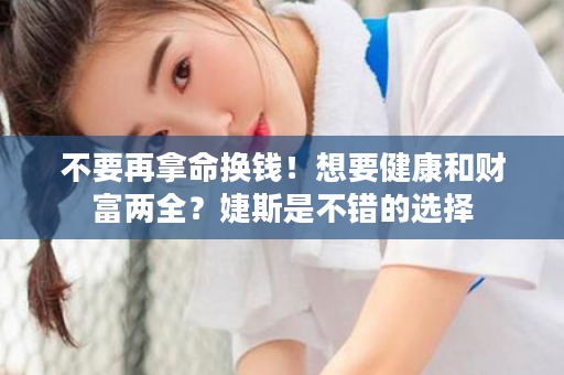 不要再拿命换钱！想要健康和财富两全？婕斯是不错的选择