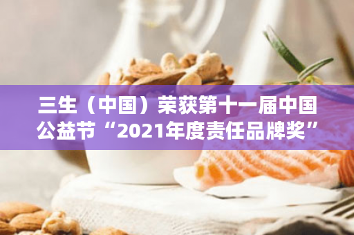 三生（中国）荣获第十一届中国公益节“2021年度责任品牌奖”