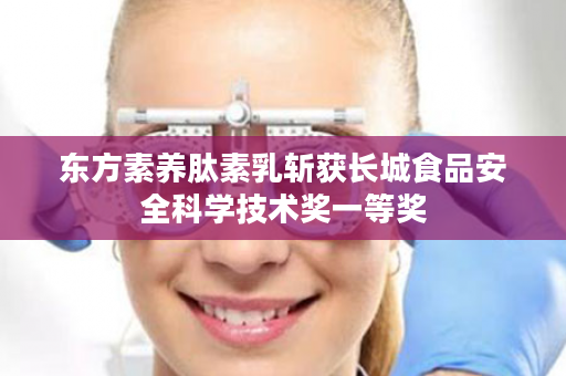 东方素养肽素乳斩获长城食品安全科学技术奖一等奖