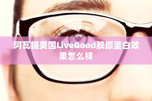 阿瓦提美国LiveGood胶原蛋白效果怎么样