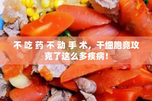 不 吃 药 不 动 手 术，干细胞竟攻克了这么多疾病！