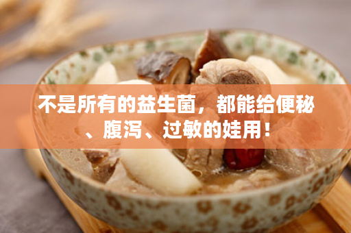 不是所有的益生菌，都能给便秘、腹泻、过敏的娃用！