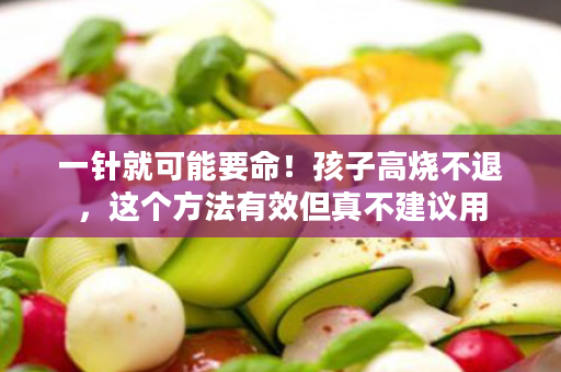 一针就可能要命！孩子高烧不退，这个方法有效但真不建议用