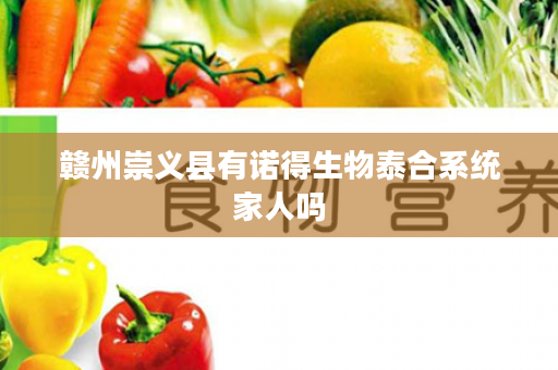 赣州崇义县有诺得生物泰合系统家人吗
