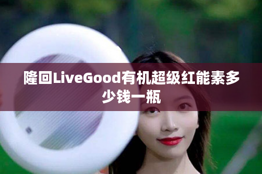 隆回LiveGood有机超级红能素多少钱一瓶