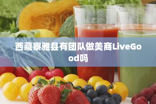 西藏察雅县有团队做美商LiveGood吗