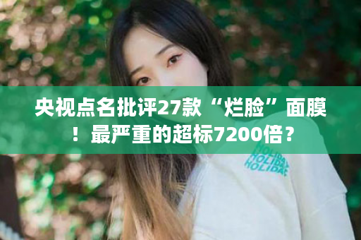 央视点名批评27款“烂脸”面膜！最严重的超标7200倍？