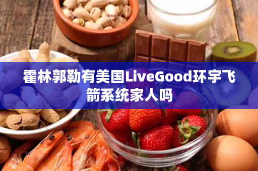 霍林郭勒有美国LiveGood环宇飞箭系统家人吗
