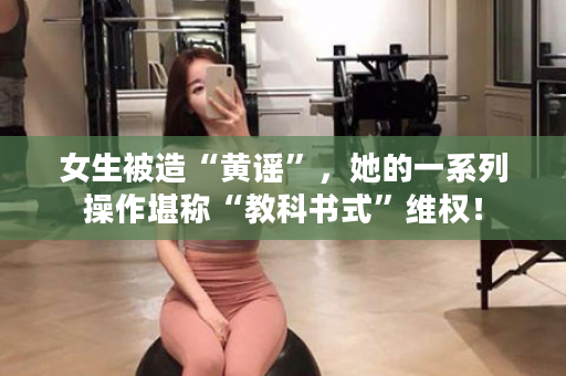 女生被造“黄谣”，她的一系列操作堪称“教科书式”维权！