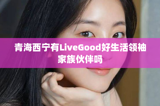 青海西宁有LiveGood好生活领袖家族伙伴吗