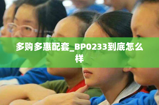 多购多惠配套_BP0233到底怎么样
