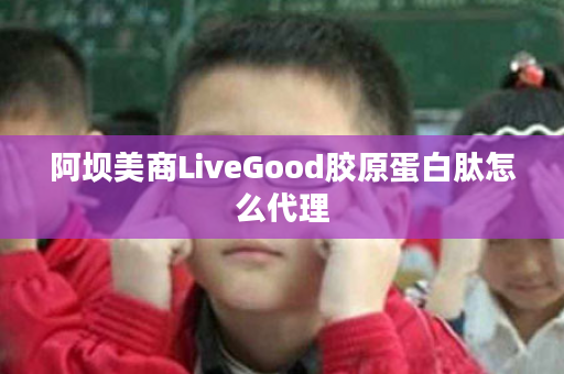 阿坝美商LiveGood胶原蛋白肽怎么代理