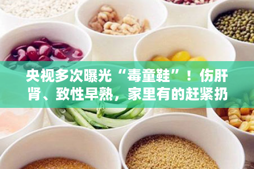 央视多次曝光“毒童鞋”！伤肝肾、致性早熟，家里有的赶紧扔