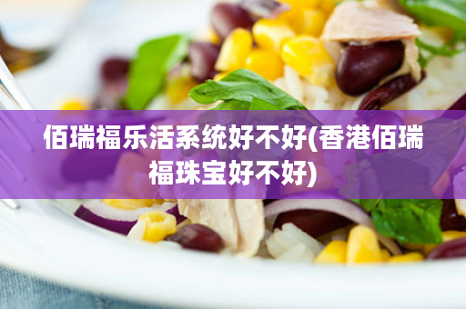 佰瑞福乐活系统好不好(香港佰瑞福珠宝好不好)