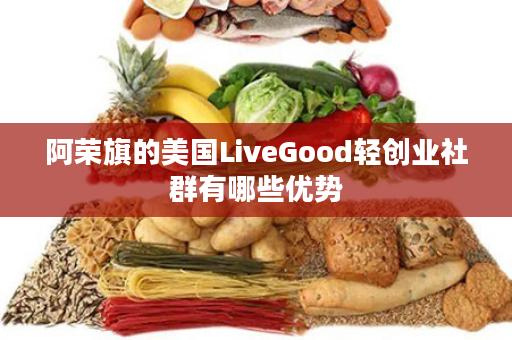 阿荣旗的美国LiveGood轻创业社群有哪些优势