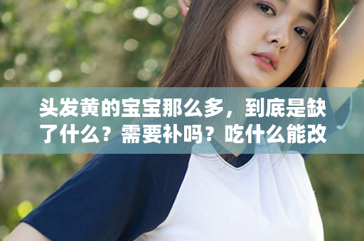 头发黄的宝宝那么多，到底是缺了什么？需要补吗？吃什么能改善呢？？