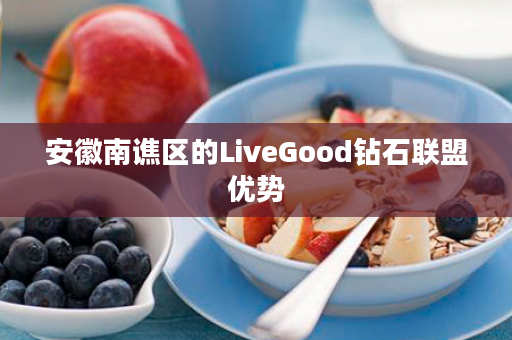 安徽南谯区的LiveGood钻石联盟优势