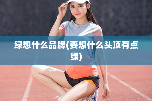 绿想什么品牌(要想什么头顶有点绿)