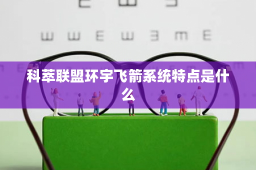 科萃联盟环宇飞箭系统特点是什么