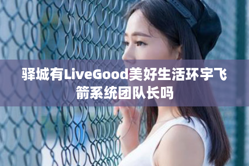 驿城有LiveGood美好生活环宇飞箭系统团队长吗