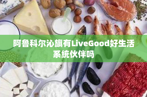 阿鲁科尔沁旗有LiveGood好生活系统伙伴吗