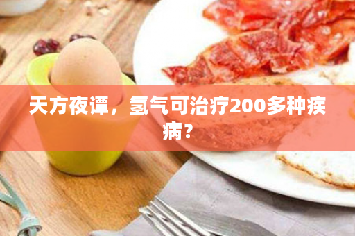 天方夜谭，氢气可治疗200多种疾病？