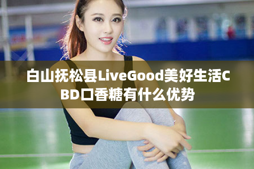 白山抚松县LiveGood美好生活CBD口香糖有什么优势