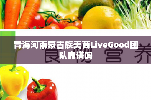 青海河南蒙古族美商LiveGood团队靠谱吗