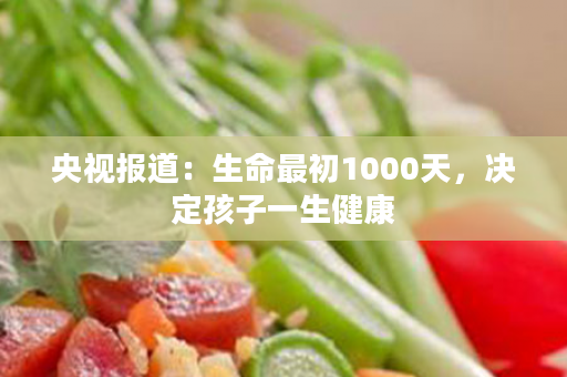 央视报道：生命最初1000天，决定孩子一生健康